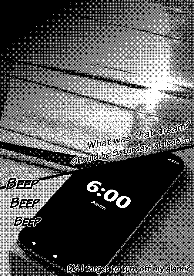 What was that dream? Should be Saturday, at least…
An alarm goes off on a smartphone. It's 6:00.
Did I forget to turn off my alarm?