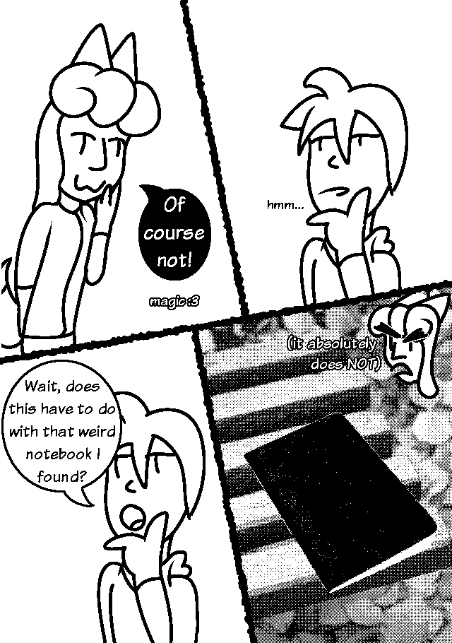 ERI: Of course not! magic :3
GUY thinks.
GUY:Wait, does this have to do with that weird notebook I found?
A black notebook sits on a bench.
ERI: (it absolutely does NOT)